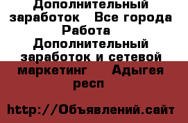 Дополнительный заработок - Все города Работа » Дополнительный заработок и сетевой маркетинг   . Адыгея респ.